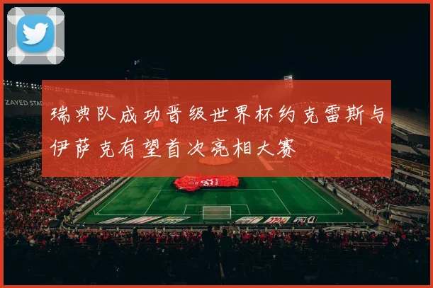 瑞典队成功晋级世界杯约克雷斯与伊萨克有望首次亮相大赛