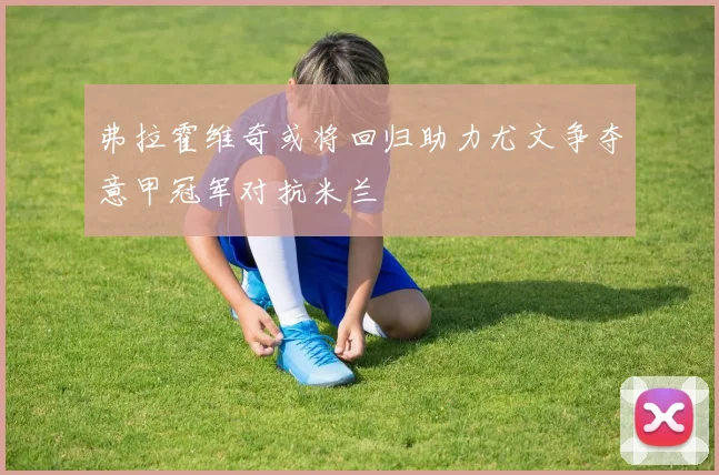 弗拉霍维奇或将回归助力尤文争夺意甲冠军对抗米兰