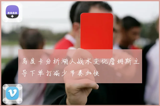 乌度卡分析湖人战术变化詹姆斯主导下单打减少节奏加快