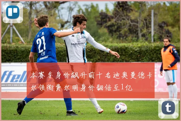 本赛季身价飙升前十名迪奥曼德卡尔领衔费尔明身价翻倍至1亿