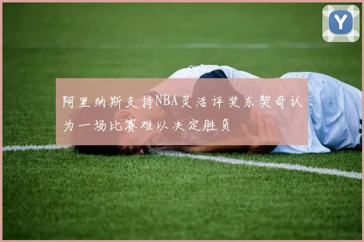 阿里纳斯支持NBA灵活评奖东契奇认为一场比赛难以决定胜负