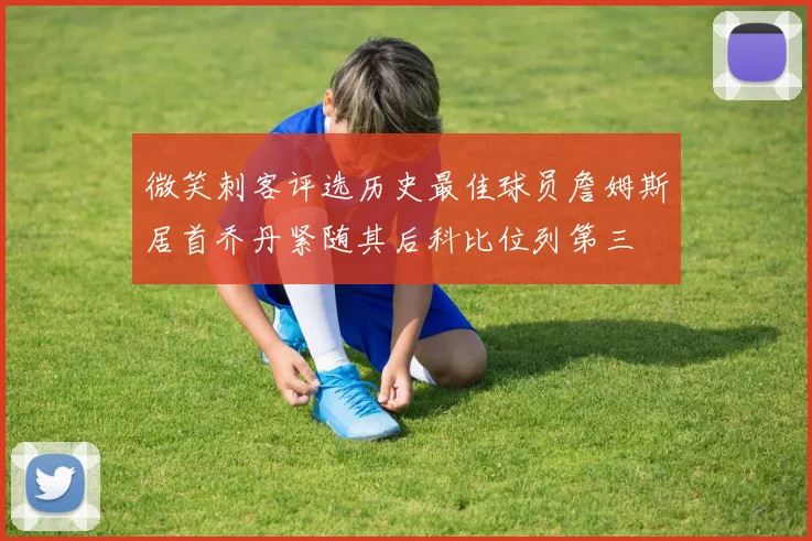 微笑刺客评选历史最佳球员詹姆斯居首乔丹紧随其后科比位列第三