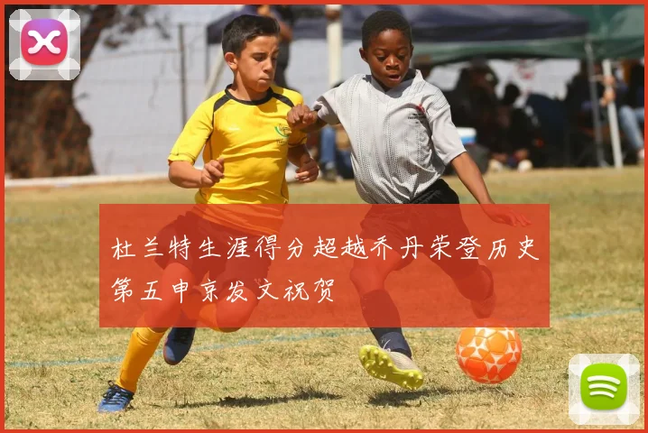 杜兰特生涯得分超越乔丹荣登历史第五申京发文祝贺