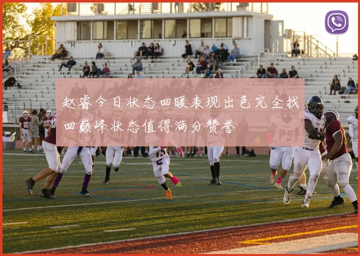赵睿今日状态回暖表现出色完全找回巅峰状态值得满分赞誉