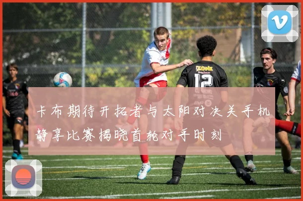 卡布期待开拓者与太阳对决关手机静享比赛揭晓首轮对手时刻