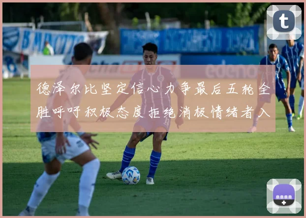 德泽尔比坚定信心力争最后五轮全胜呼吁积极态度拒绝消极情绪者入训