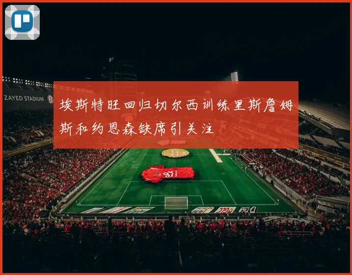 埃斯特旺回归切尔西训练里斯詹姆斯和约恩森缺席引关注